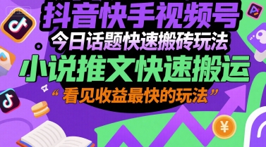 抖音快手视频号今日话题快速搬砖玩法，小说推文快速搬运，看见收益最快的玩法-赚钱驿站