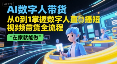 AI数字人带货，从0到1掌握数字人直播短视频带货全流程，在家就能做-赚钱驿站