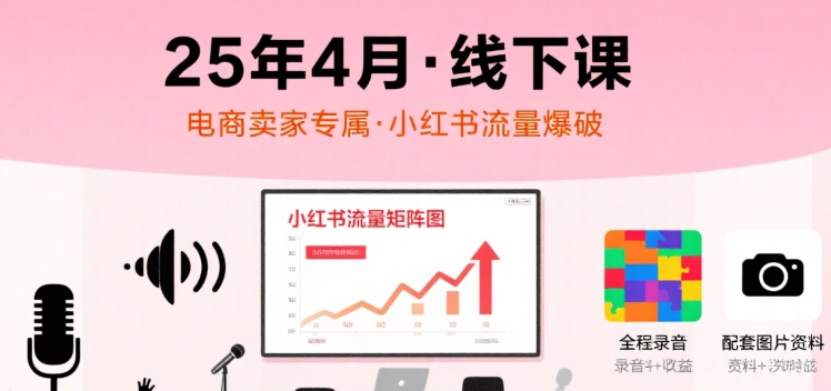 小红书25年4月线下课程，电商卖家小红书流量课，录音+图片-赚钱驿站