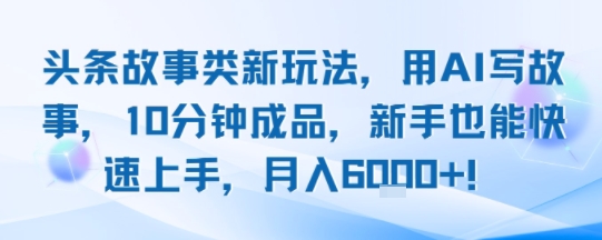 头条故事类新玩法，用AI写故事，10分钟成品，新手也能快速上手，月入6k+-赚钱驿站