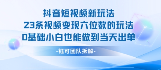 抖音短视频新玩法，23条视频变现六位数，0基础小白也能做到当天出单-赚钱驿站