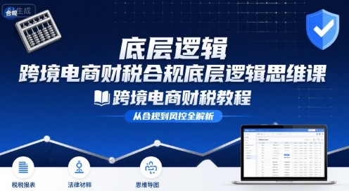 跨境电商财稅合规底层逻辑思维课-跨境电商财税教程-赚钱驿站