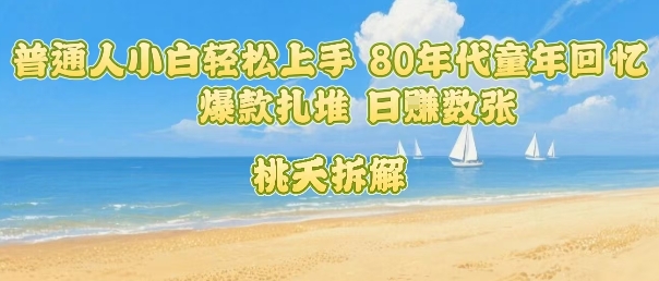 普通人小白轻松上手 80年代童年回忆杀，爆款扎堆，日入数张-赚钱驿站
