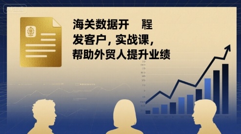 海关数据开发客户实战课，帮助外贸人提升业绩-赚钱驿站