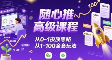 随心推高级课程，从0-1投放思路，也有从1-100的全套玩法-赚钱驿站