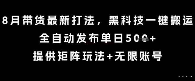 8月带货最新打法，黑科技一键搬运，全自动发布单日5张+，提供矩阵玩法+无限账号【揭秘】-赚钱驿站