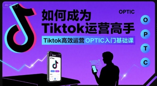 如何成为Tiktok运营高手，Tiktok高效运营OPTIC入门基础课-赚钱驿站