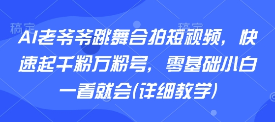 AI老爷爷跳舞合拍短视频，快速起千粉万粉号，零基础小白一看就会(详细教学)-赚钱驿站