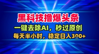 黑科技撸爆头条，一键去除AI，秒过原创，每天半小时，稳定日入3张+【揭秘】-赚钱驿站