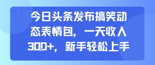 今日头条发布搞笑动态表情包，一天收入3张+，新手轻松上手-赚钱驿站