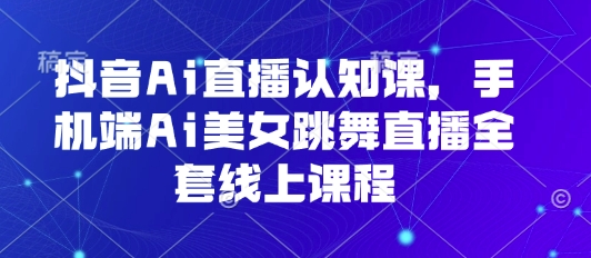 抖音Ai直播认知课，手机端Ai美女跳舞直播全套线上课程-赚钱驿站