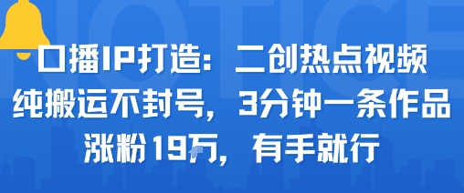 口播IP打造：二创热点视频，纯搬运不封号，3分钟一条作品，涨粉19w，有手就行-赚钱驿站