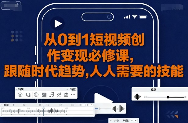 从0到1短视频创作变现必修课，跟随时代趋势，人人需要的技能-赚钱驿站