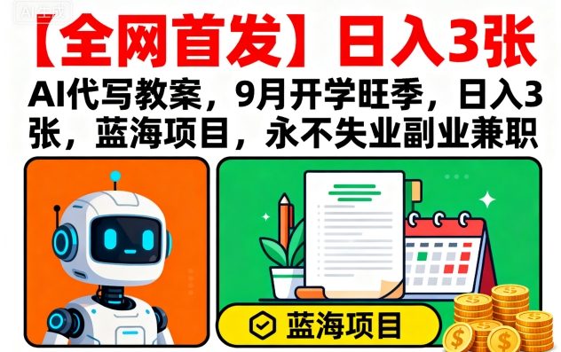 【全网首发】AI代写教案，9月开学旺季，日入3张，蓝海项目，永不失业副业兼职-赚钱驿站
