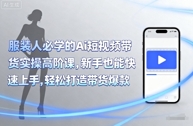 服装人必学的Ai短视频带货实操高阶课，新手也能快速上手，轻松打造带货爆款-赚钱驿站