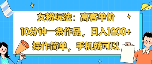女粉玩法：高客单价，10分钟一条作品，日入1k+操作简单，手机就可以-赚钱驿站