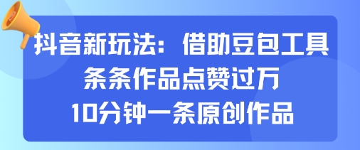 抖音新玩法，借助豆包工具，条条作品点赞过万，10分钟一条原创作品-赚钱驿站