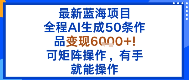 最新蓝海项目：全程AI生成50条作品变现6k+，可矩阵操作，有手就能操作-赚钱驿站