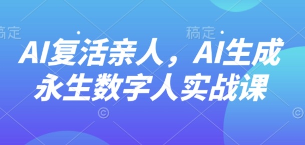 AI“复活”亲人，AI生成永生数字人实战课-赚钱驿站