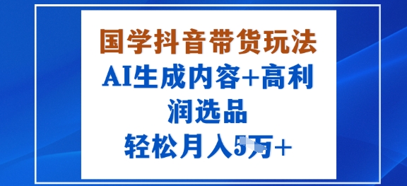国学抖音带货玩法，AI生成内容+高利润选品，轻松月入1W+-赚钱驿站