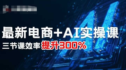 最新电商+AI实操课，三节课效率提升300%-赚钱驿站