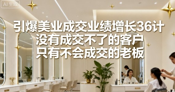 引爆美业成交业绩增长36计，没有成交不了的客户，只有不会成交的老板-赚钱驿站
