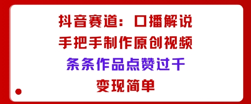 抖音赛道：口播解说，手把手教你制作原创视频，条条作品点赞过千，变现简单-赚钱驿站