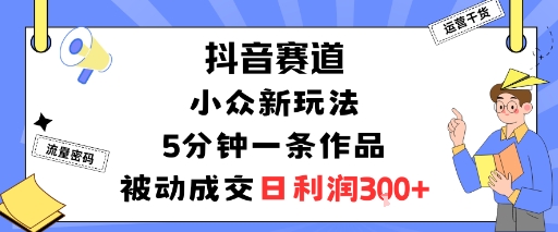 抖音赛道：小众新玩法，5分钟一条作品，被动成交，日利润3张-赚钱驿站