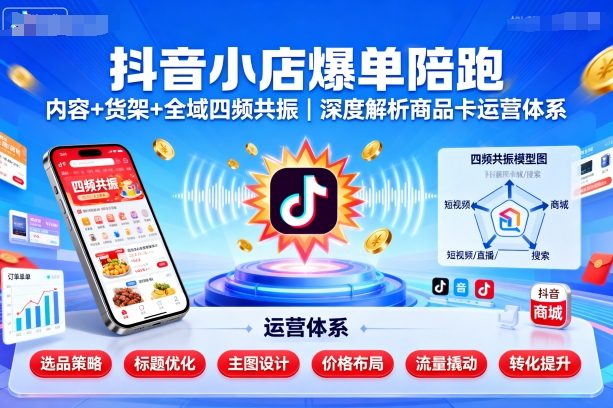 抖音小店爆单陪跑，内容＋货架＋全域四频共振，深度解析抖音商品卡运营体系-赚钱驿站