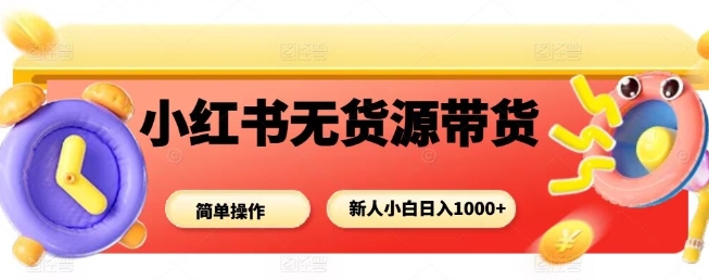 小红书无货源带货项目，简单无脑，新人小白日入多张-赚钱驿站