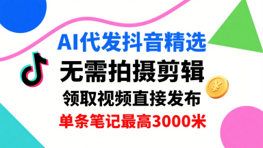 AI代发抖音精选，领取视频直接发布，单号每天领取3条，单条笔记最高3k，无需拍摄剪辑，懒人福利-赚钱驿站