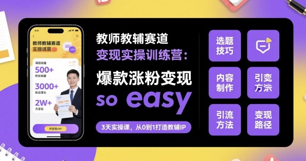 教师教辅赛道变现实操训练营，爆款涨粉变现so easy-赚钱驿站
