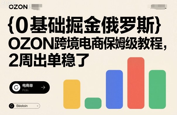 0基础掘金俄罗斯，OZON跨境电商保姆级教程，2周出单稳了-赚钱驿站