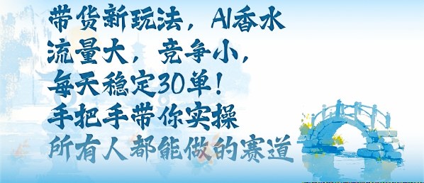 带货新玩法，AI香水，流量大，竞争小，每天稳定30单，手把手带你实操所有人都能做的赛道-赚钱驿站
