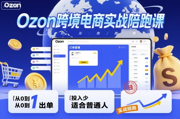 Ozon跨境电商实战陪跑课，教你从0到1出单，投入少适合普通人-赚钱驿站