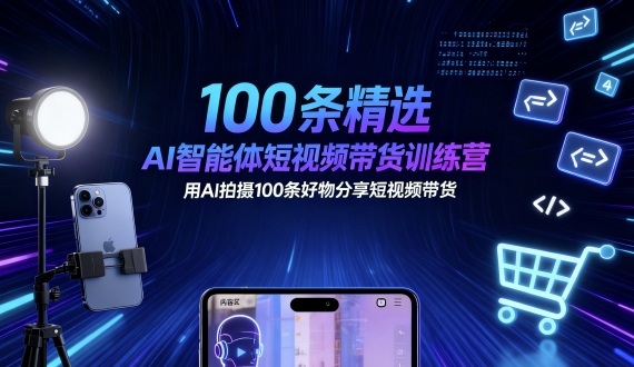 100条精选AI智能体短视频带货训练营，用AI拍摄100条好物分享短视频带货-赚钱驿站