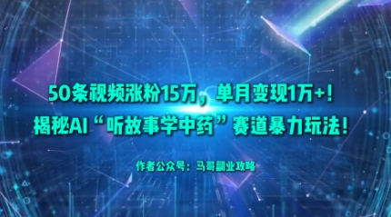 50条视频涨粉15W，单月变现1W+！揭秘AI“听故事学中药”赛道暴力玩法-赚钱驿站