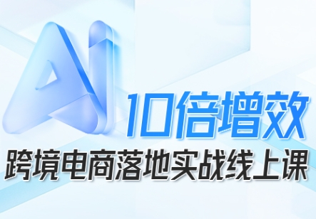 跨境电商10倍增效，跨境电商AI落地实战线上课-赚钱驿站