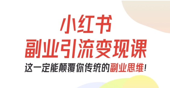 小红书副业引流变现课，从0-1跑通副业项目，这一定能颠覆你传统的副业思维-赚钱驿站