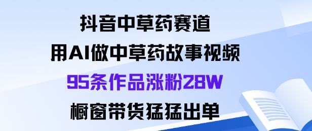抖音中草药赛道，用Al做中草药故事视频95条作品涨粉28W，橱窗带货猛出单-赚钱驿站