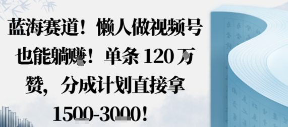 蓝海赛道，懒人做视频号也能躺挣，单条120W赞，分成计划直接拿1.5k，不用拍不用剪-赚钱驿站