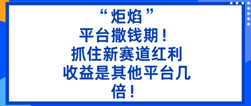 “炬焰”：平台撒钱期！抓住新赛道红利，5分钟二创内容，收益是其他平台几倍！-赚钱驿站