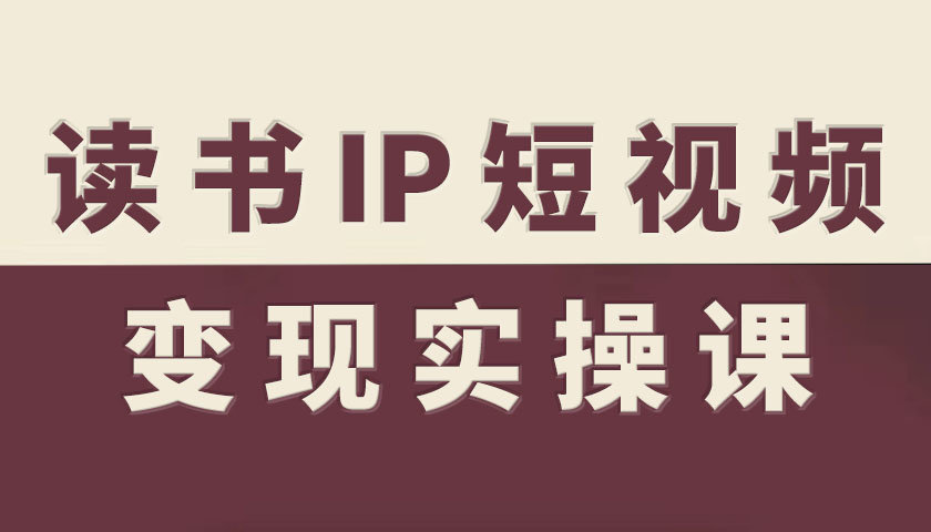 读书IP短视频变现实操课，读书IP赛道变现指南-赚钱驿站