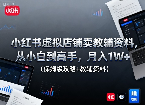 小红书虚拟店铺卖教辅资料，从小白到高手，月入1W+（保姆级攻略+教辅资料）-赚钱驿站