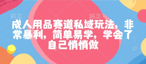 成人用品赛道私域玩法，非常暴利，简单易学，学会了自己悄悄做-赚钱驿站