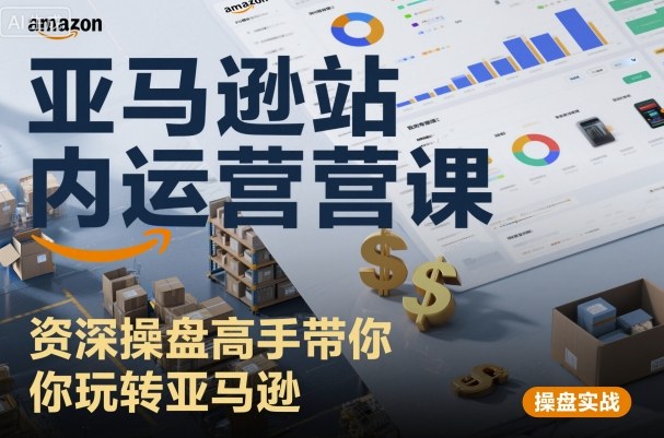 亚马逊站内运营课：资深操盘高手带你玩转亚马逊-赚钱驿站