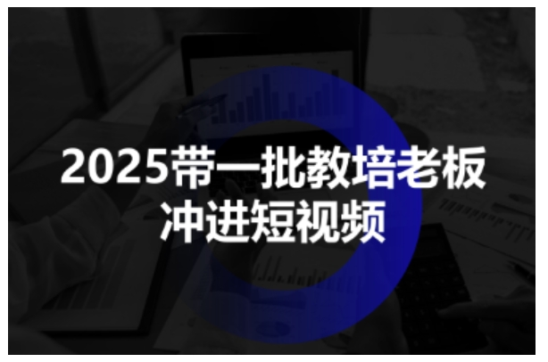 2025带一批教培老板冲进短视频，全方位助力教培人掌握短视频招生技能-赚钱驿站