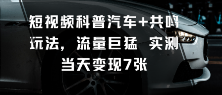 短视频科普汽车+共鸣玩法，流量巨猛实测当天变现7张-赚钱驿站