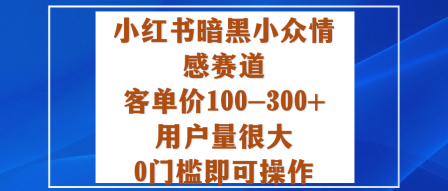 小红书暗黑小众情感赛道，客单价100-300+用户量很大，0门槛即可操作-赚钱驿站