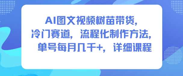 AI图文视频树苗带货，冷门赛道，流程化制作方法，单号每月几K，详细课程-赚钱驿站